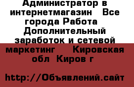 Администратор в интернетмагазин - Все города Работа » Дополнительный заработок и сетевой маркетинг   . Кировская обл.,Киров г.